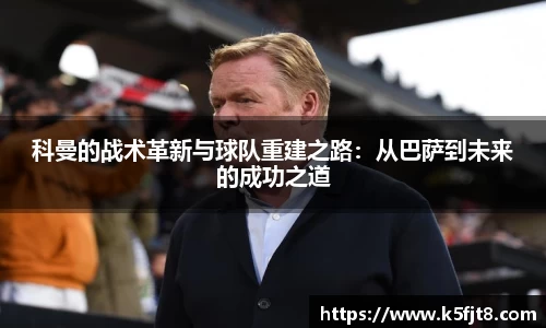 科曼的战术革新与球队重建之路：从巴萨到未来的成功之道